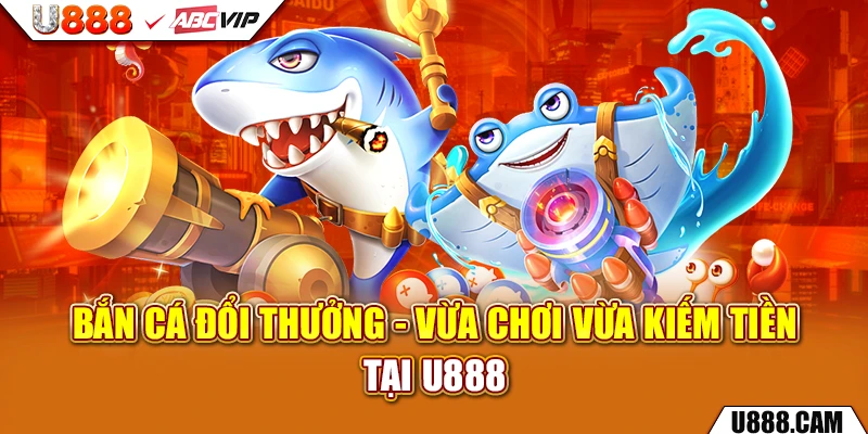 Bắn Cá Đổi Thưởng - Vừa Chơi Vừa Kiếm Tiền Tại U888