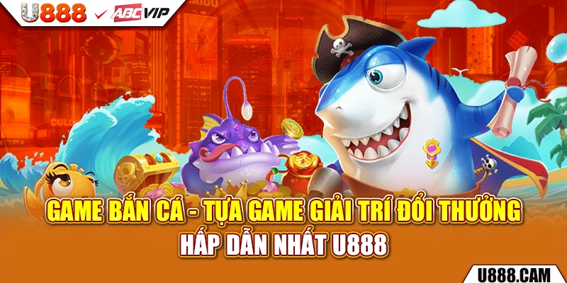 Game Bắn Cá - Tựa Game Giải Trí Đổi Thưởng Hấp Dẫn Nhất U888