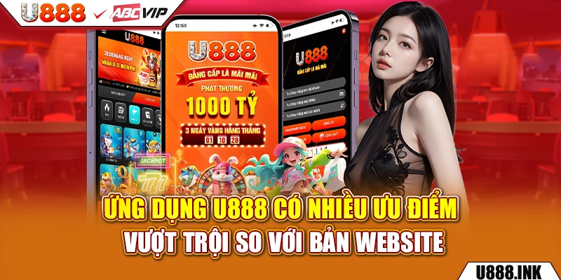 Ứng dụng U888 có nhiều ưu điểm vượt trội so với bản website